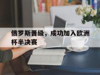 开云体育在线-俄罗斯晋级，成功加入欧洲杯半决赛